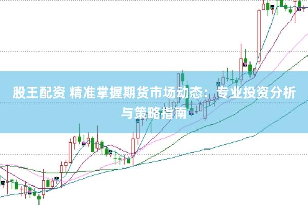 股王配资 精准掌握期货市场动态：专业投资分析与策略指南