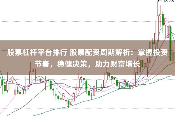 股票杠杆平台排行 股票配资周期解析：掌握投资节奏，稳健决策，助力财富增长