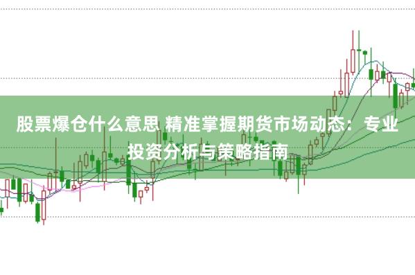 股票爆仓什么意思 精准掌握期货市场动态：专业投资分析与策略指南