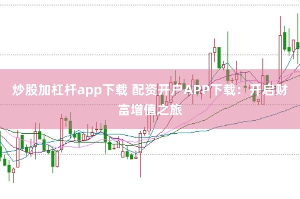 炒股加杠杆app下载 配资开户APP下载：开启财富增值之旅