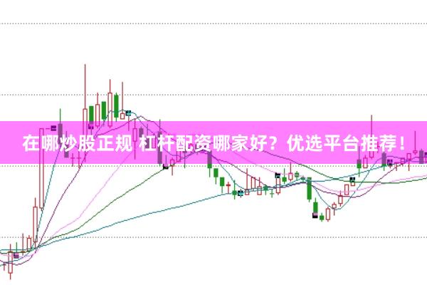 在哪炒股正规 杠杆配资哪家好？优选平台推荐！