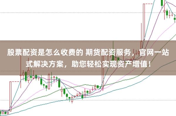 股票配资是怎么收费的 期货配资服务，官网一站式解决方案，助您轻松实现资产增值！
