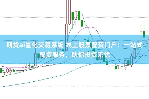 期货ai量化交易系统 线上股票配资门户：一站式配资服务，助你投资无忧
