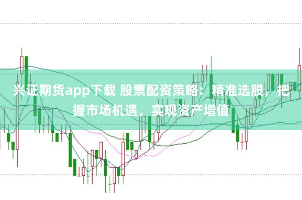 兴证期货app下载 股票配资策略：精准选股，把握市场机遇，实现资产增值