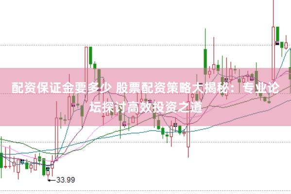 配资保证金要多少 股票配资策略大揭秘：专业论坛探讨高效投资之道
