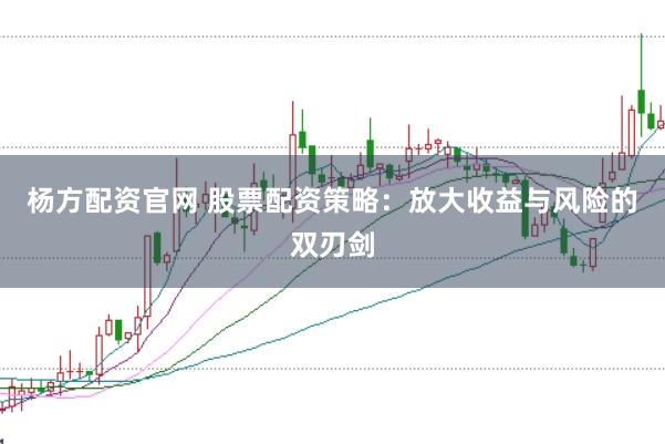 杨方配资官网 股票配资策略：放大收益与风险的双刃剑