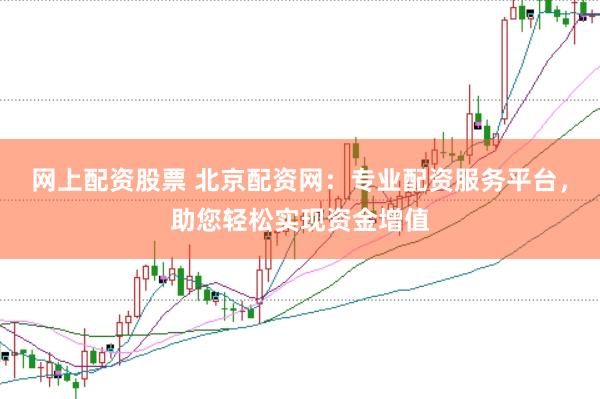 网上配资股票 北京配资网：专业配资服务平台，助您轻松实现资金增值