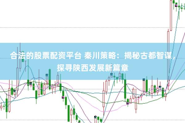 合法的股票配资平台 秦川策略：揭秘古都智谋，探寻陕西发展新篇章