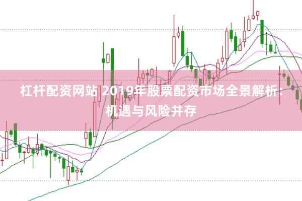 杠杆配资网站 2019年股票配资市场全景解析：机遇与风险并存