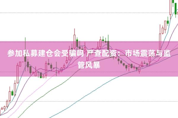 参加私募建仓会受骗吗 严查配资：市场震荡与监管风暴