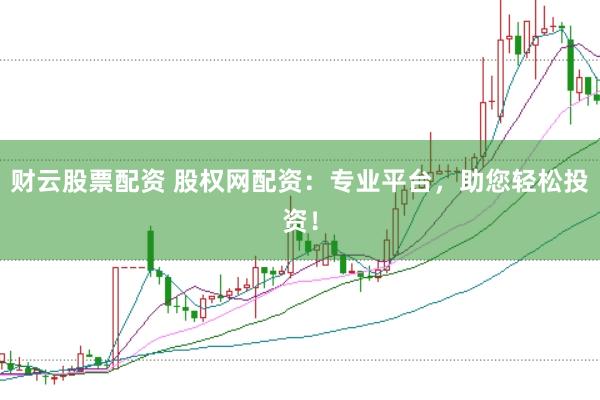 财云股票配资 股权网配资：专业平台，助您轻松投资！