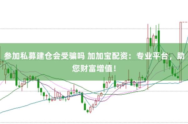 参加私募建仓会受骗吗 加加宝配资：专业平台，助您财富增值！