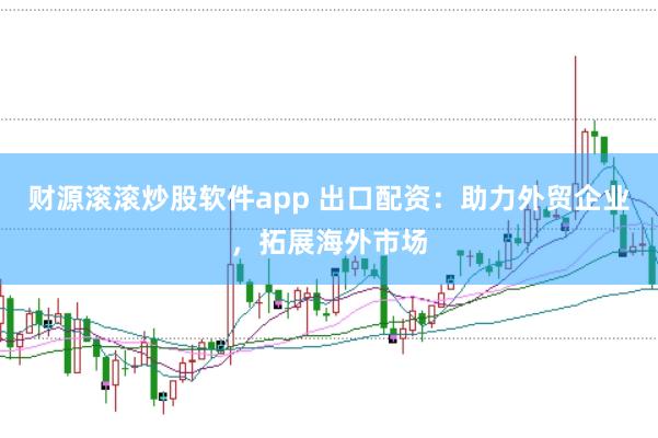财源滚滚炒股软件app 出口配资：助力外贸企业，拓展海外市场