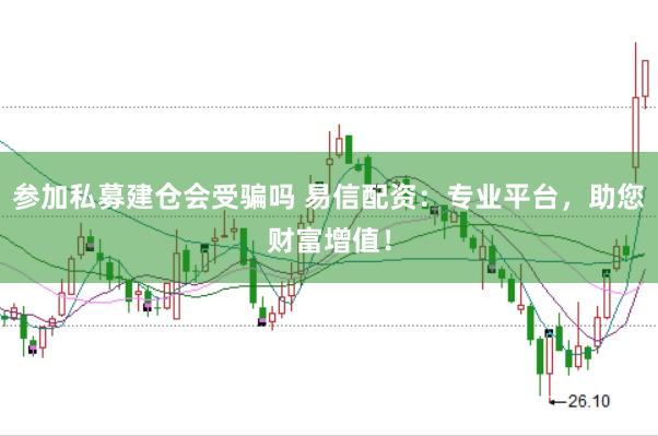 参加私募建仓会受骗吗 易信配资：专业平台，助您财富增值！