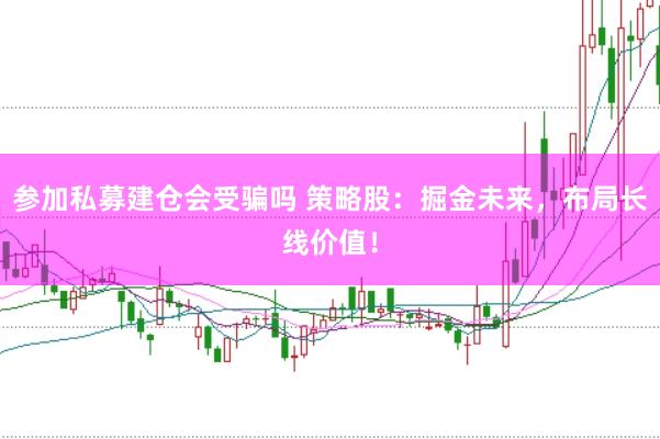 参加私募建仓会受骗吗 策略股：掘金未来，布局长线价值！