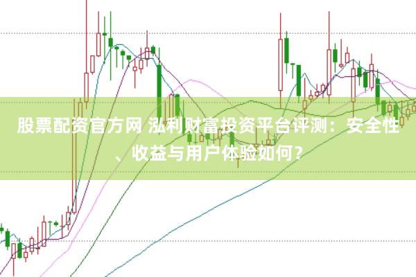 股票配资官方网 泓利财富投资平台评测：安全性、收益与用户体验如何？