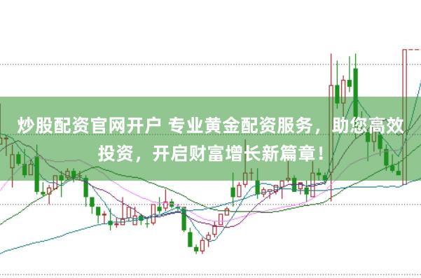 炒股配资官网开户 专业黄金配资服务，助您高效投资，开启财富增长新篇章！