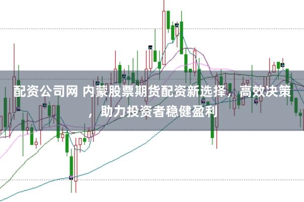 配资公司网 内蒙股票期货配资新选择，高效决策，助力投资者稳健盈利