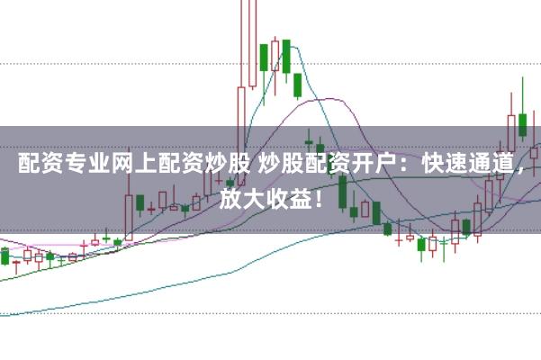 配资专业网上配资炒股 炒股配资开户：快速通道，放大收益！
