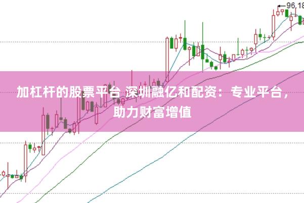 加杠杆的股票平台 深圳融亿和配资：专业平台，助力财富增值