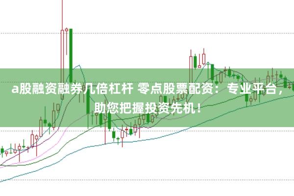 a股融资融券几倍杠杆 零点股票配资：专业平台，助您把握投资先机！
