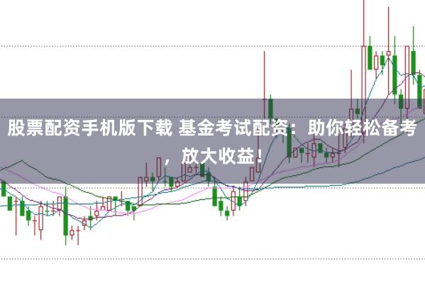股票配资手机版下载 基金考试配资：助你轻松备考，放大收益！