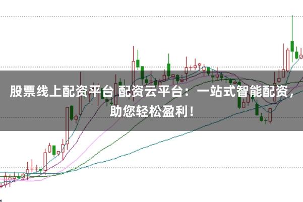 股票线上配资平台 配资云平台：一站式智能配资，助您轻松盈利！