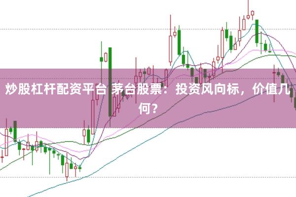 炒股杠杆配资平台 茅台股票：投资风向标，价值几何？