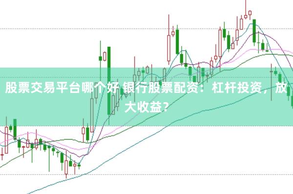 股票交易平台哪个好 银行股票配资：杠杆投资，放大收益？