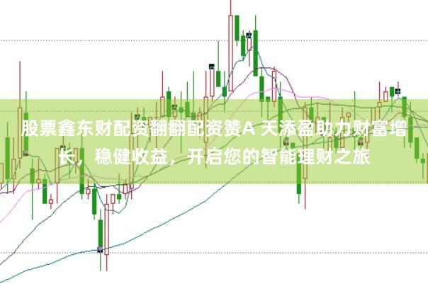 股票鑫东财配资翻翻配资赞A 天添盈助力财富增长，稳健收益，开启您的智能理财之旅