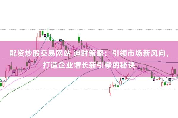 配资炒股交易网站 迪时策略：引领市场新风向，打造企业增长新引擎的秘诀