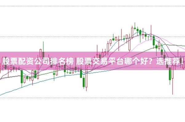 股票配资公司排名榜 股票交易平台哪个好？选推荐！