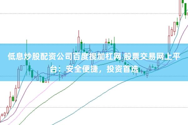 低息炒股配资公司百度搜加杠网 股票交易网上平台：安全便捷，投资首选