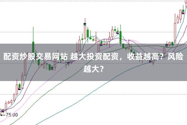 配资炒股交易网站 越大投资配资，收益越高？风险越大？