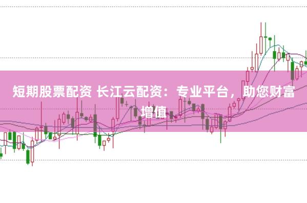 短期股票配资 长江云配资：专业平台，助您财富增值