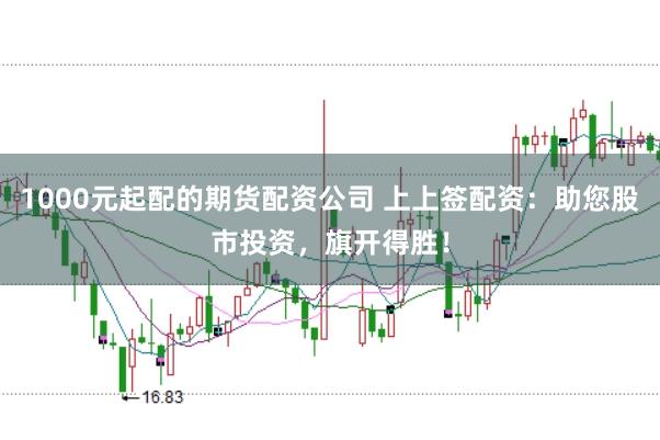 1000元起配的期货配资公司 上上签配资：助您股市投资，旗开得胜！