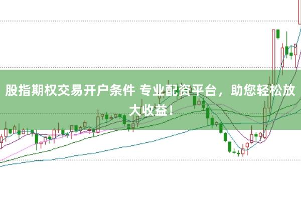 股指期权交易开户条件 专业配资平台，助您轻松放大收益！