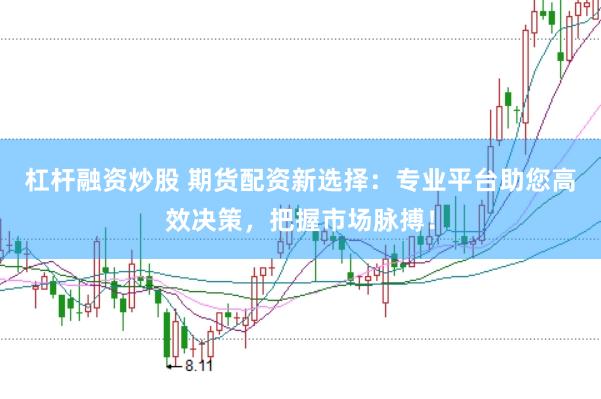 杠杆融资炒股 期货配资新选择：专业平台助您高效决策，把握市场脉搏！