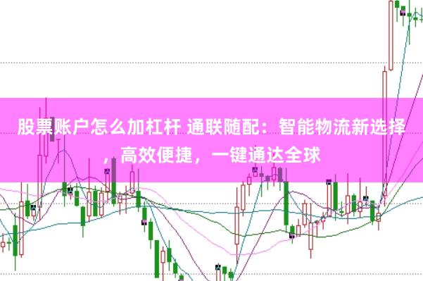 股票账户怎么加杠杆 通联随配：智能物流新选择，高效便捷，一键通达全球
