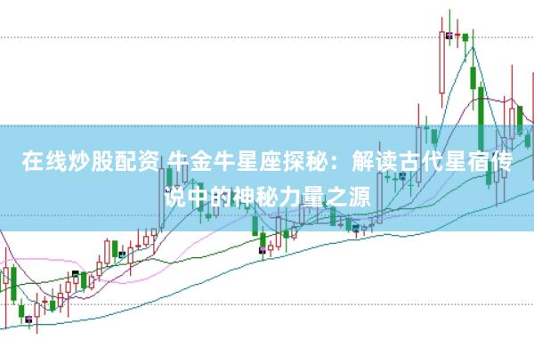 在线炒股配资 牛金牛星座探秘：解读古代星宿传说中的神秘力量之源