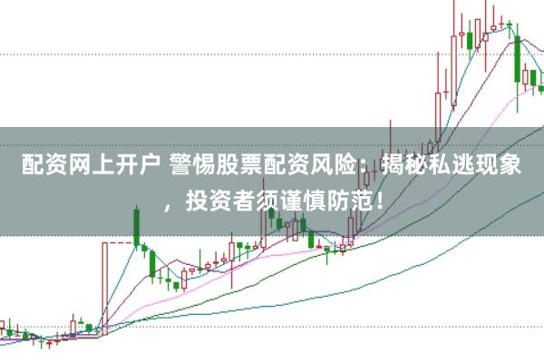 配资网上开户 警惕股票配资风险：揭秘私逃现象，投资者须谨慎防范！