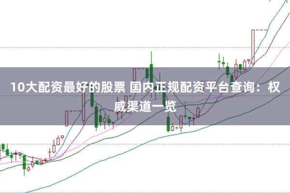 10大配资最好的股票 国内正规配资平台查询：权威渠道一览