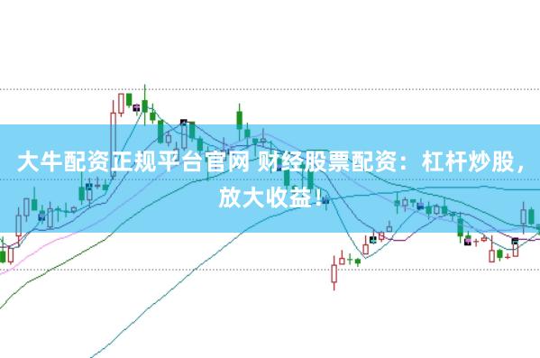 大牛配资正规平台官网 财经股票配资：杠杆炒股，放大收益！