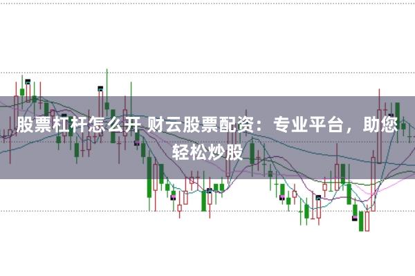 股票杠杆怎么开 财云股票配资：专业平台，助您轻松炒股