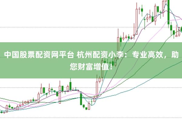 中国股票配资网平台 杭州配资小李：专业高效，助您财富增值！