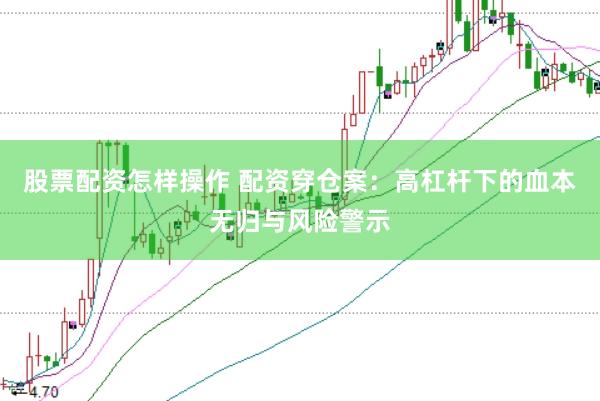 股票配资怎样操作 配资穿仓案：高杠杆下的血本无归与风险警示