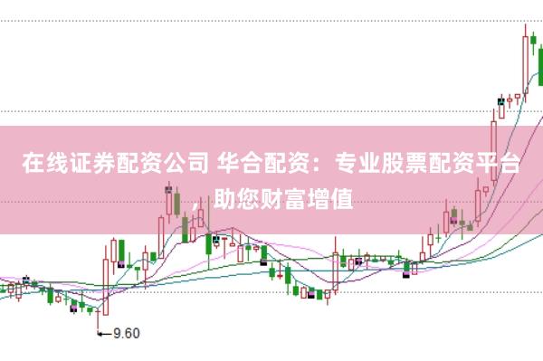 在线证券配资公司 华合配资：专业股票配资平台，助您财富增值