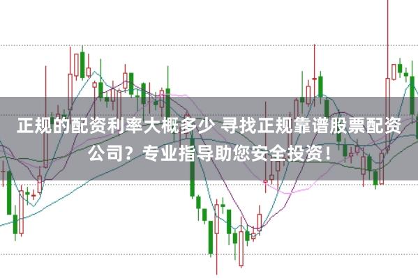 正规的配资利率大概多少 寻找正规靠谱股票配资公司？专业指导助您安全投资！
