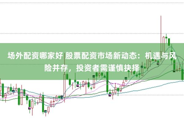 场外配资哪家好 股票配资市场新动态：机遇与风险并存，投资者需谨慎抉择