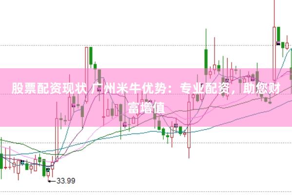 股票配资现状 广州米牛优势：专业配资，助您财富增值